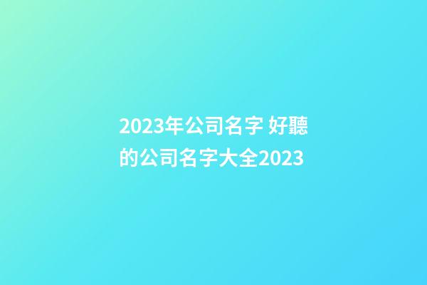 2023年公司名字 好聽的公司名字大全2023-第1張-公司起名-玄機派